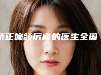 矫正偏颌厉害的医生全国:矫正偏颌医生top50名单整理好了