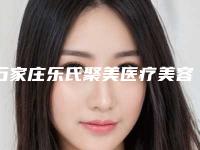 石家庄乐氏聚美医疗美容价格(费用)清单全面曝光附激光去除斑点案例
