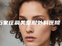 石家庄晨美整形外科医院电波拉皮微创手术做怎么样_医院实力-附整形价格(费用)清单
