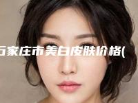 石家庄市美白皮肤价格(收费标准)完整抢先看(近6个月均价为：9987元)