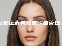 石家庄市美容医院血管斑块手术-河北医科大学第二医院口碑特色有不同