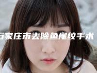 石家庄市去除鱼尾纹手术医院上榜名单你比较中意哪一家(石家庄市去除鱼尾纹手术整形医院)