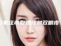 石家庄市做埋线割双眼皮医院硬核对比(石家庄市做埋线割双眼皮整形医院)