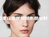 石家庄市医院颊脂肪垫好的是哪几家-颊脂肪垫整容费用是多少