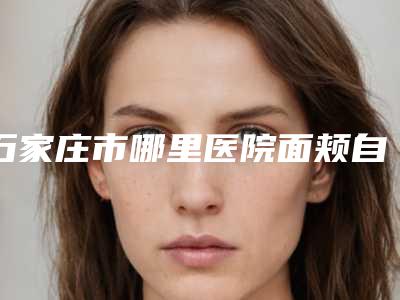 石家庄市哪里医院面颊自体脂肪填充术好(石家庄韩亮医疗美容诊所口碑好)