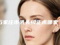 石家庄市乳头纠正术哪家整形医院好(欣奕除疤排行榜一)