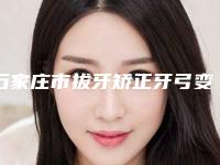 石家庄市拔牙矫正牙弓变窄医生排行榜前十位热门名单公布-石家庄市拔牙矫正牙弓变窄口腔医生