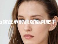 石家庄市射频溶脂减肥手术费用表明细全新参考一览-均价射频溶脂减肥手术10260元