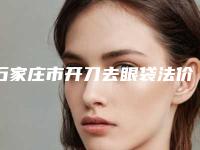 石家庄市开刀去眼袋法价位表钜惠出炉-石家庄市开刀去眼袋法医院价格高不高呀