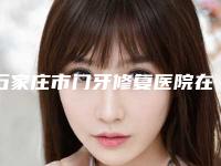 石家庄市门牙修复医院在榜清单综合实力前十快速查看（石家庄口腔盘点实力专家）