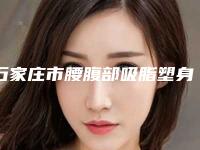 石家庄市腰腹部吸脂塑身价格收费表近期更新上线-石家庄市腰腹部吸脂塑身费用及注意事项