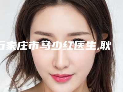 石家庄市马少红医生,耿永铅医生下巴整形治疗技术实力、口碑评价、价格表PK