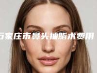 石家庄市鼻头抽脂术费用表明细官方正规2025释出-石家庄市鼻头抽脂术医院目前价格是多少钱