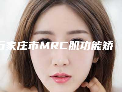 石家庄市MRC肌功能矫正在榜清单TOP10稳中求胜-石家庄市MRC肌功能矫正口腔医生