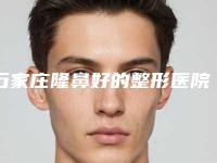 石家庄隆鼻好的整形医院排行榜-石家庄鼻部整形