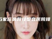 石家庄鼻背纹整容医院排名榜前十给你参考,石家庄武警医院-整形美容门诊机构放心挑选，快收藏