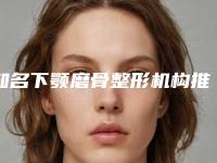 知名下颚磨骨整形机构推荐：下颚磨骨整形医院20强来挑选