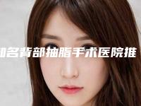 知名背部抽脂手术医院推荐：背部抽脂手术医院前20佳实力强悍