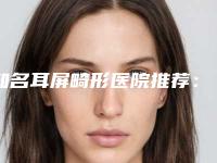 知名耳屏畸形医院推荐:耳屏畸形医院前30名种草