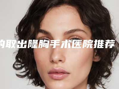 的取出隆胸手术医院推荐：取出隆胸手术医院top30谁比较厉害