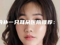 的补一只耳朵医院推荐：补一只耳朵医院top30强口碑情况了解