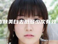 皮肤美白去斑多少次有效果-皮肤美白去斑整形的美容效果如何