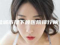 盐城市提下颌医院排行榜前十名最新名单（盐城宸熙（原爱芮思）医疗美容门诊部在业内领先同行）