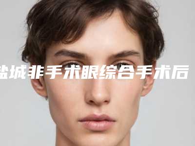盐城非手术眼综合手术后护理技巧