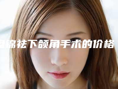盘锦祛下颌角手术的价格需要用多少