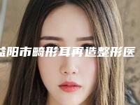 益阳市畸形耳再造整形医院(益阳韩美医疗整形美容诊所特色优势一一了解)