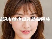 益阳市缩小鼻孔修复医生口碑排名十强优先公布-益阳市缩小鼻孔修复整形医生