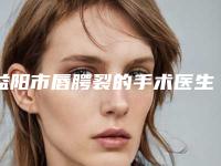 益阳市唇腭裂的手术医生在榜名单十强口碑突出-申五一医生排行榜前三私立领衔