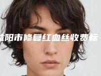 益阳市修复红血丝收费标准_口碑评价-益阳市修复红血丝价格行情