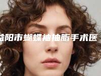 益阳市蝴蝶袖抽脂手术医院在榜清单前十佳哪家靠谱安全(益阳德美整形医院稳居榜首)