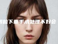 眼睑下垂手术处理不好会有什么后遗症(上眼睑下垂手术有后遗症吗)