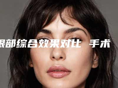 眼部综合效果对比 手术前后案例对比