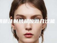 眼部注射玻尿酸做几次能永久「眼部注射玻尿酸能保持多长」