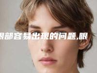 眼部容易出现的问题,眼部保养十大理由