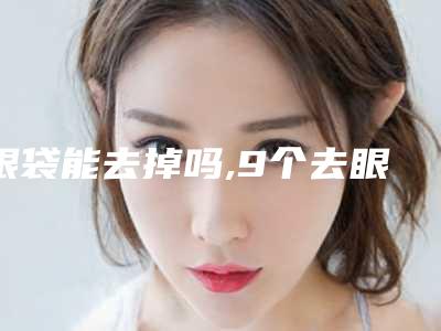 眼袋能去掉吗,9个去眼袋的小妙招