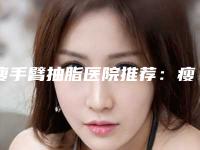 瘦手臂抽脂医院推荐:瘦手臂抽脂医院前30强口碑医美