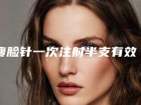 瘦脸针一次注射半支有效吗_瘦脸针一边注射几针