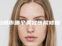 白城市哪个美容医院修复耳朵缺损好(白城康丽亚医疗美容门诊部公立私立严选推荐)