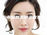 白山市脚跟歪矫正收费明细详细完整曝光一览-均价脚跟歪矫正9914元