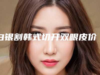 白银割韩式切开双眼皮价格的因素主要有哪些