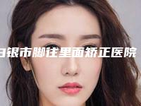 白银市脚往里面矫正医院在榜清单前十佳强势出炉(白银黛妮医疗美容诊所评价看很靠谱)
