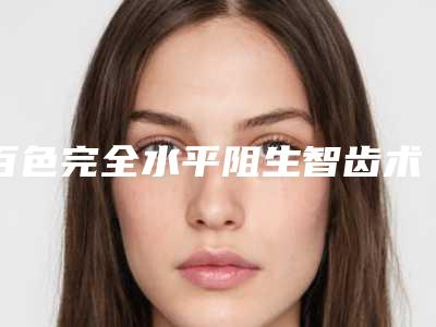 百色完全水平阻生智齿术如何可以保持多长时间