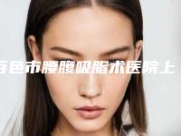 百色市腰腹吸脂术医院上榜清单简介 真人案例图片-百色市腰腹吸脂术整形医院