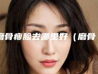 磨骨瘦脸去哪里好(磨骨瘦脸好还是打瘦脸针好)