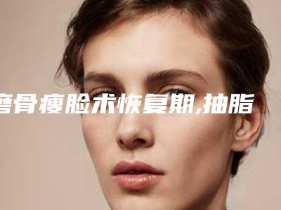 磨骨瘦脸术恢复期,抽脂瘦脸的价格!