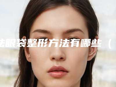 祛眼袋整形方法有哪些（祛眼袋有哪几种手术方法）